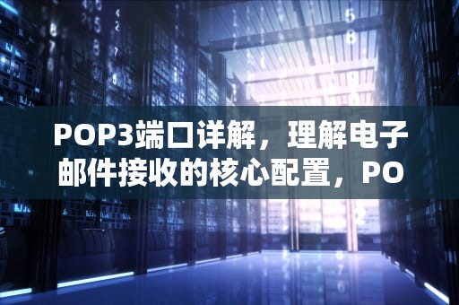 POP3端口详解，理解电子邮件接收的核心配置，POP3端口号