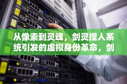 从像素到灵魂，剑灵捏人系统引发的虚拟身份革命，剑灵捏人系统小说