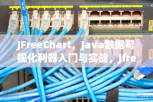 JFreeChart，Java数据可视化利器入门与实战，Jfreechart 教程