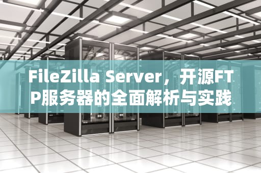 FileZilla Server，开源FTP服务器的全面解析与实践指南，filezilla server使用教程