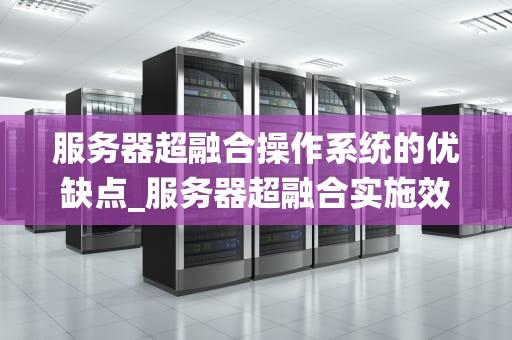 服务器超融合操作系统的优缺点_服务器超融合实施效果_服务器超融合操作系统的优缺点分析