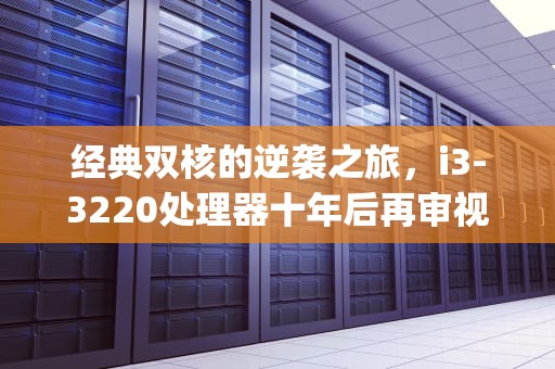 经典双核的逆袭之旅，i3-3220处理器十年后再审视，i33220cpu参数