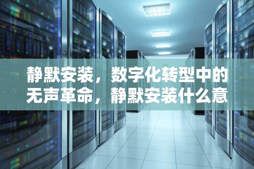 静默安装，数字化转型中的无声革命，静默安装什么意思
