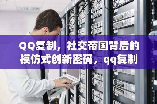 QQ复制，社交帝国背后的模仿式创新密码，qq复制快捷键ctrl加什么