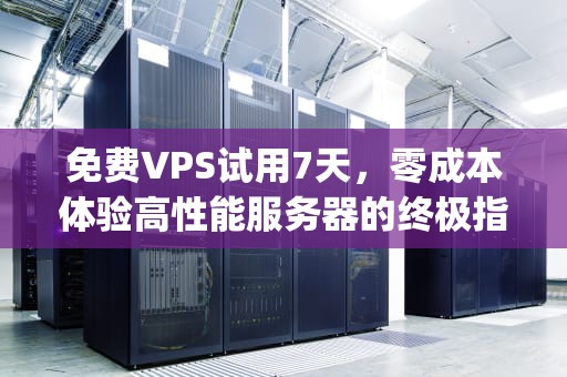 免费VPS试用7天，零成本体验高性能服务器的终极指南，免费vps试用7天下载