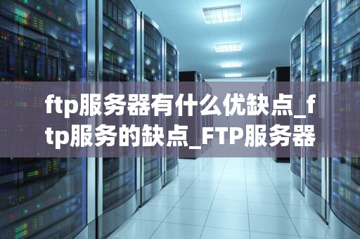ftp服务器有什么优缺点_ftp服务的缺点_FTP服务器的优缺点分析
