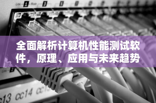 全面解析计算机性能测试软件，原理、应用与未来趋势，计算机性能测试软件主要有哪些