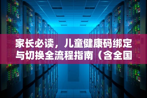 家长必读，儿童健康码绑定与切换全流程指南（含全国多平台操作）健康码怎么切换孩子的健康码