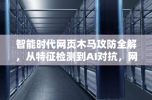 智能时代网页木马攻防全解，从特征检测到AI对抗，网页木马检测怎么关闭