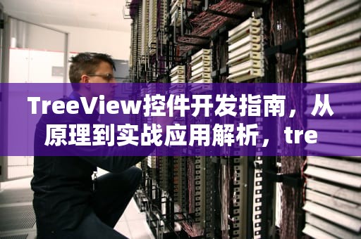 TreeView控件开发指南，从原理到实战应用解析，treeview控件怎么写添加节点