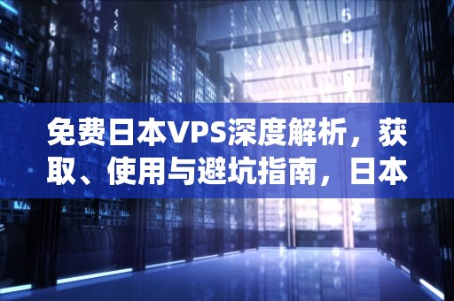 免费日本VPS深度解析，获取、使用与避坑指南，日本vps程序高品质