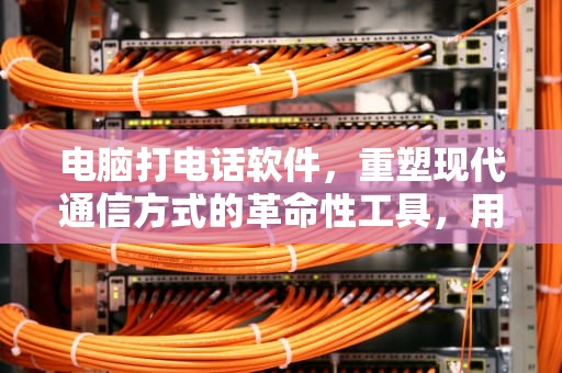 电脑打电话软件，重塑现代通信方式的革命性工具，用电脑打电话的软件叫什么