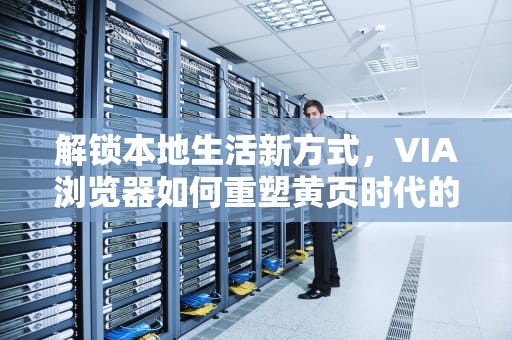 解锁本地生活新方式，VIA浏览器如何重塑黄页时代的智能入口，哪些浏览器可以进黄页