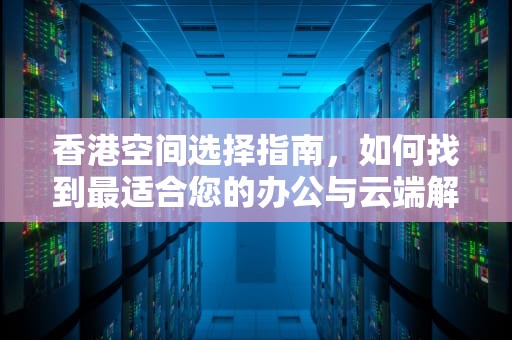 香港空间选择指南，如何找到最适合您的办公与云端解决方案？香港空间好不好