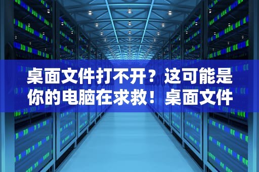 桌面文件打不开？这可能是你的电脑在求救！桌面文件打不开怎么解决