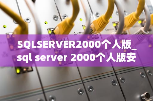 SQLSERVER2000个人版_sql server 2000个人版安装步骤_SQL Server 2000个人版简介