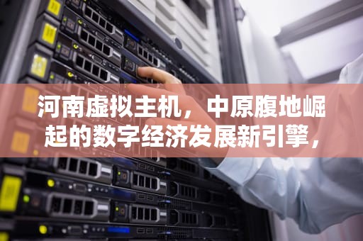 河南虚拟主机，中原腹地崛起的数字经济发展新引擎，河南虚拟主机生产厂家