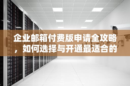 企业邮箱付费版申请全攻略，如何选择与开通最适合的商务邮箱？申请企业邮箱付费流程