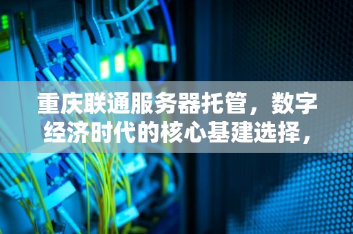重庆联通服务器托管，数字经济时代的核心基建选择，重庆联通服务器托管电话