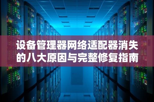 设备管理器网络适配器消失的八大原因与完整修复指南，设备管理器里没有网络适配器这一项
