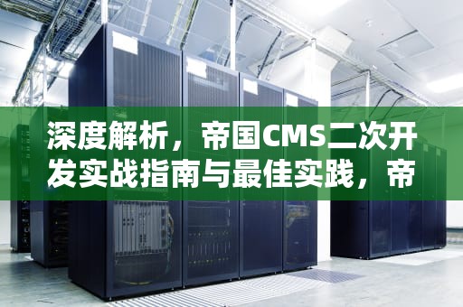 深度解析，帝国CMS二次开发实战指南与最佳实践，帝国cms二次开发是什么