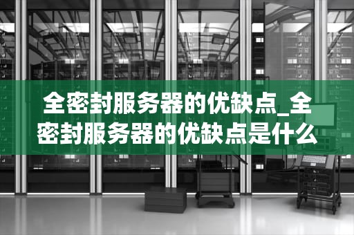 全密封服务器的优缺点_全密封服务器的优缺点是什么_全密封服务器的优缺点