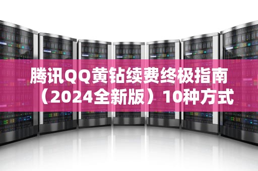 腾讯QQ黄钻续费终极指南（2024全新版）10种方式详解+避坑技巧，黄钻如何续费