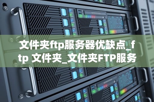 文件夹ftp服务器优缺点_ftp 文件夹_文件夹FTP服务器的优缺点深度分析