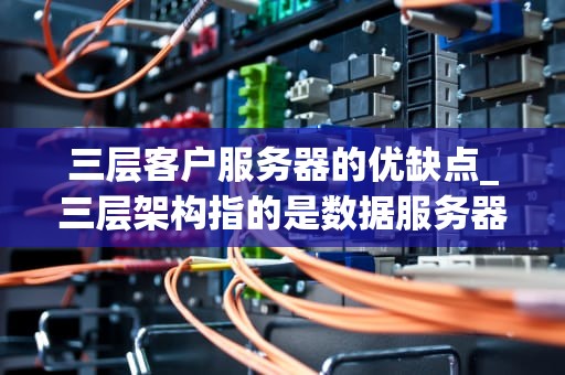 三层客户服务器的优缺点_三层架构指的是数据服务器浏览器和客户端_深入解析三层客户/服务器模型的优缺点
