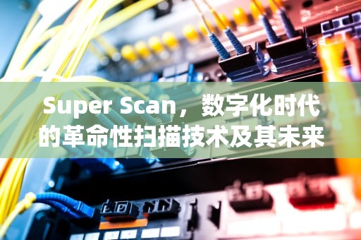 Super Scan，数字化时代的革命性扫描技术及其未来影响，super scanner什么意思