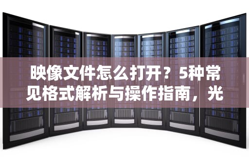 映像文件怎么打开？5种常见格式解析与操作指南，光盘映像文件怎么打开