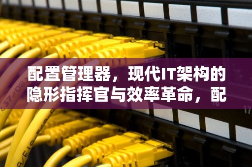 配置管理器，现代IT架构的隐形指挥官与效率革命，配置管理器怎么打开