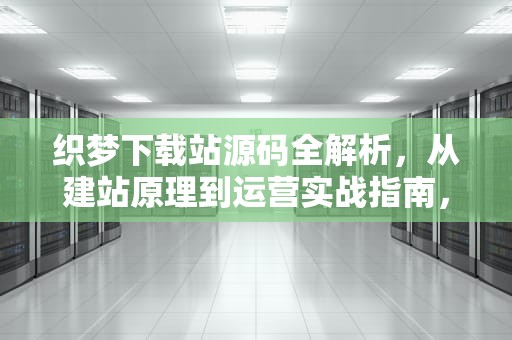 织梦下载站源码全解析，从建站原理到运营实战指南，织梦下载站源码带采集