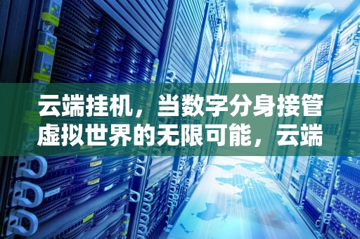 云端挂机，当数字分身接管虚拟世界的无限可能，云端挂机赚钱是真的吗
