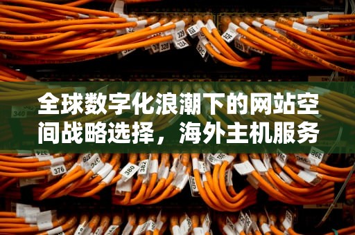 全球数字化浪潮下的网站空间战略选择，海外主机服务的多维价值解析，国外网站空间现在需要备案吗