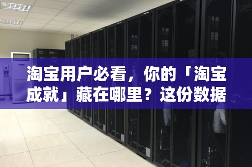 淘宝用户必看，你的「淘宝成就」藏在哪里？这份数据揭秘你的网购人生，淘宝成就在哪里看