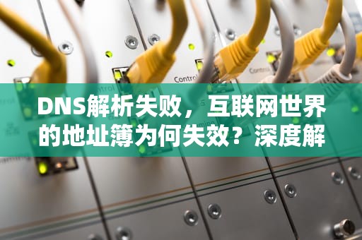 DNS解析失败,互联网世界的地址簿为何失效?深度解析与应对策略,dns解析失败怎么解决 DNS解析失败,互联网世界的地址簿为何失效?深度解析与应对策略,dns解析失败怎么解决
