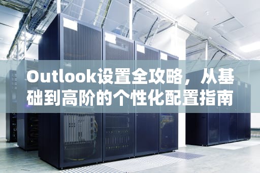 Outlook设置全攻略,从基础到高阶的个性化配置指南,outlook设置签名 Outlook设置全攻略,从基础到高阶的个性化配置指南,outlook设置签名