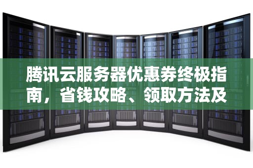 腾讯云服务器优惠券终极指南，省钱攻略、领取方法及使用技巧，腾讯云服务器优惠卷