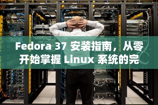 Fedora 37 安装指南，从零开始掌握 Linux 系统的完整流程，fedora安装教程