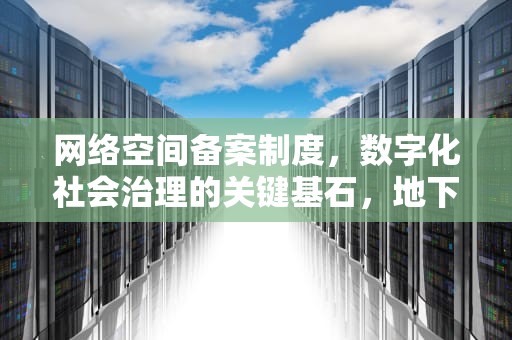 网络空间备案制度，数字化社会治理的关键基石，地下空间备案