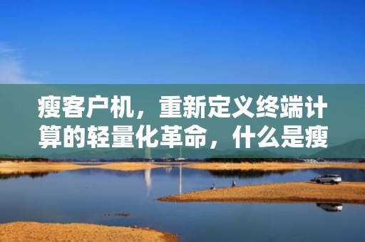 瘦客户机，重新定义终端计算的轻量化革命，什么是瘦客户机?