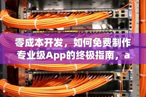 零成本开发，如何免费制作专业级App的终极指南，app免费制作平台