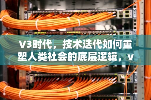 V3时代，技术迭代如何重塑人类社会的底层逻辑，v3荣耀手机