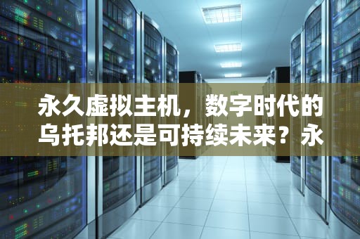 永久虚拟主机，数字时代的乌托邦还是可持续未来？永久虚拟主机购买
