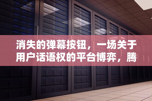 消失的弹幕按钮，一场关于用户话语权的平台博弈，腾讯视频弹幕按钮没了怎么办