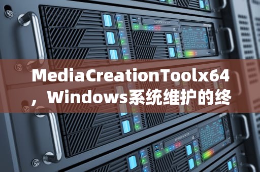 MediaCreationToolx64，Windows系统维护的终极利器