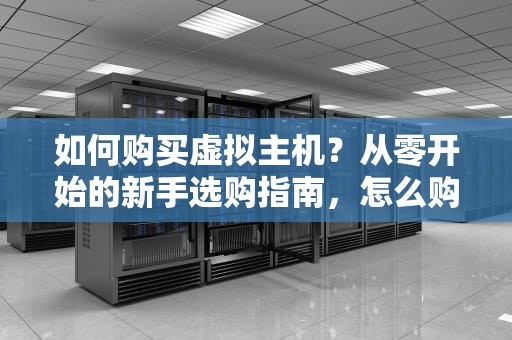 如何购买虚拟主机？从零开始的新手选购指南，怎么购买虚拟主机