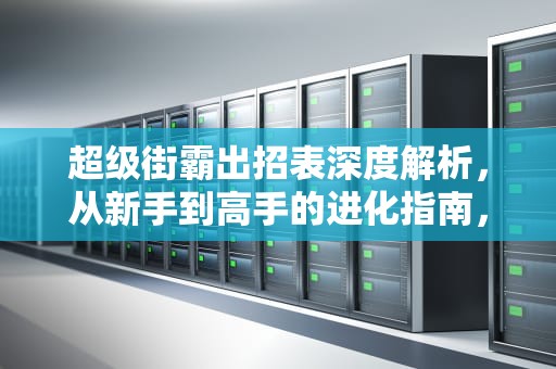 超级街霸出招表深度解析，从新手到高手的进化指南，超级街霸出招表大全