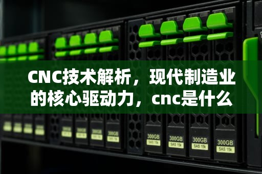 CNC技术解析，现代制造业的核心驱动力，cnc是什么意思的缩写
